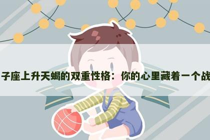 狮子座上升天蝎的双重性格：你的心里藏着一个战士