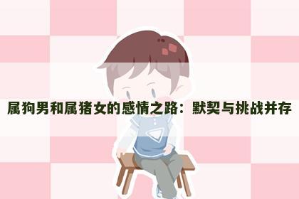 属狗男和属猪女的感情之路：默契与挑战并存