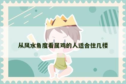 从风水角度看属鸡的人适合住几楼