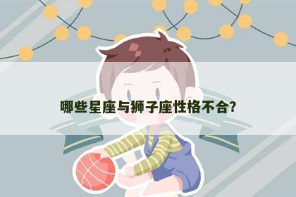 哪些星座与狮子座性格不合？