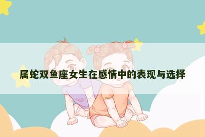 属蛇双鱼座女生在感情中的表现与选择