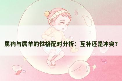 属狗与属羊的性格配对分析：互补还是冲突？