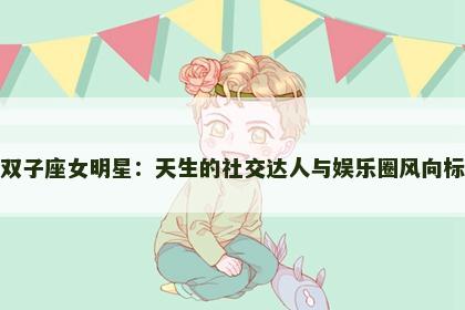 双子座女明星：天生的社交达人与娱乐圈风向标