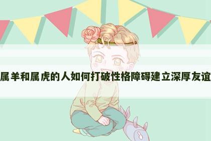 属羊和属虎的人如何打破性格障碍建立深厚友谊