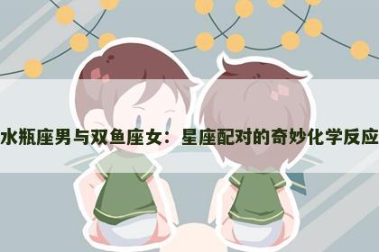 水瓶座男与双鱼座女：星座配对的奇妙化学反应