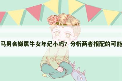 属马男会嫌属牛女年纪小吗？分析两者相配的可能性