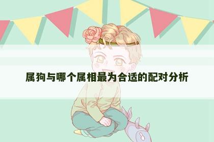 属狗与哪个属相最为合适的配对分析