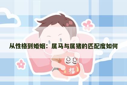 从性格到婚姻：属马与属猪的匹配度如何