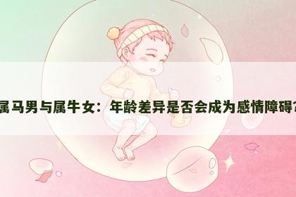 属马男与属牛女：年龄差异是否会成为感情障碍？