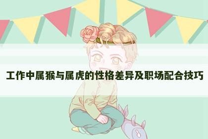 工作中属猴与属虎的性格差异及职场配合技巧