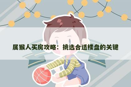 属猴人买房攻略：挑选合适楼盘的关键