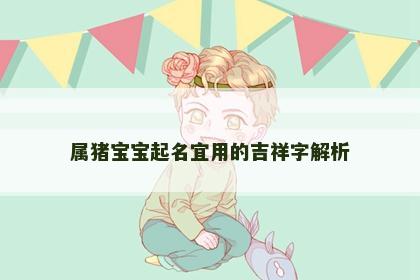 属猪宝宝起名宜用的吉祥字解析