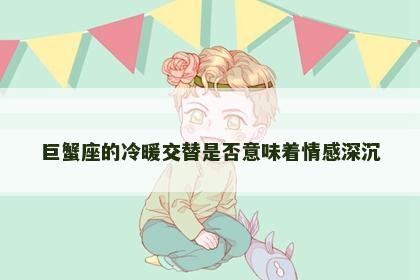 巨蟹座的冷暖交替是否意味着情感深沉