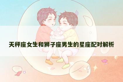 天秤座女生和狮子座男生的星座配对解析