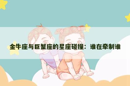 金牛座与巨蟹座的星座碰撞：谁在牵制谁