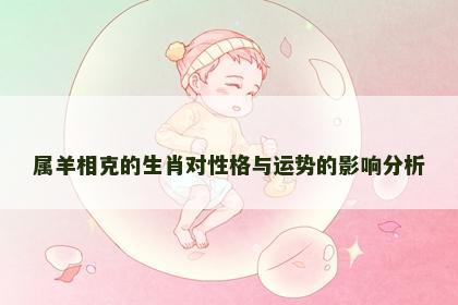 属羊相克的生肖对性格与运势的影响分析