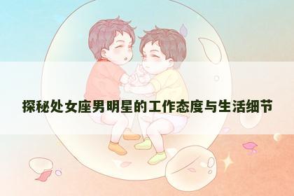 探秘处女座男明星的工作态度与生活细节