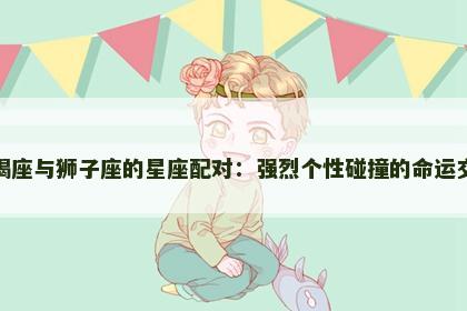 摩羯座与狮子座的星座配对：强烈个性碰撞的命运交织