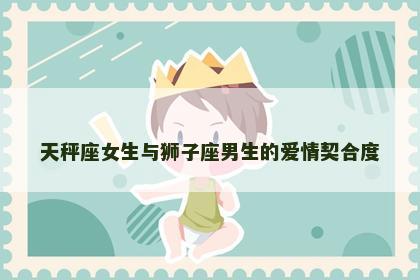 天秤座女生与狮子座男生的爱情契合度