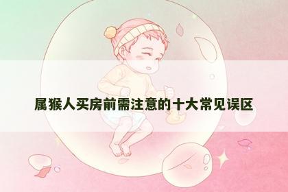 属猴人买房前需注意的十大常见误区