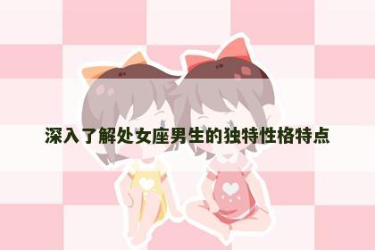 深入了解处女座男生的独特性格特点