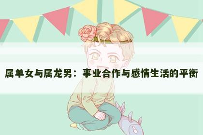 属羊女与属龙男：事业合作与感情生活的平衡