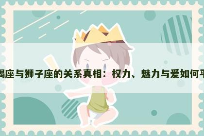 摩羯座与狮子座的关系真相：权力、魅力与爱如何平衡
