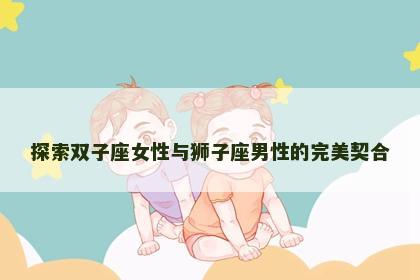 探索双子座女性与狮子座男性的完美契合