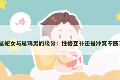 属蛇女与属鸡男的缘分：性格互补还是冲突不断？