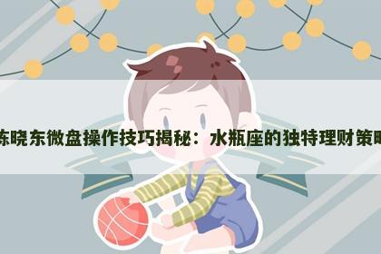 陈晓东微盘操作技巧揭秘：水瓶座的独特理财策略
