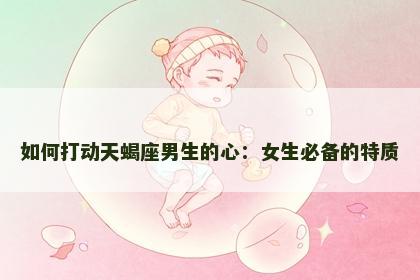 如何打动天蝎座男生的心：女生必备的特质