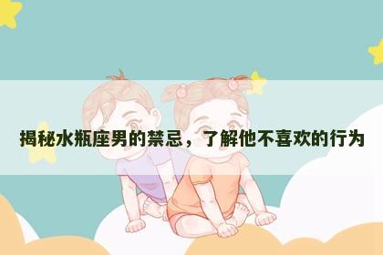 揭秘水瓶座男的禁忌，了解他不喜欢的行为