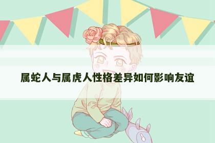 属蛇人与属虎人性格差异如何影响友谊