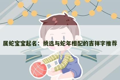 属蛇宝宝起名：挑选与蛇年相配的吉祥字推荐