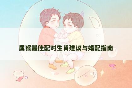 属猴最佳配对生肖建议与婚配指南