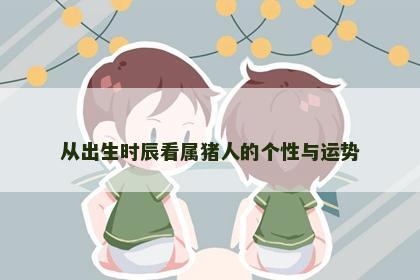 从出生时辰看属猪人的个性与运势