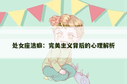 处女座洁癖：完美主义背后的心理解析