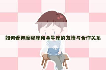 如何看待摩羯座和金牛座的友情与合作关系