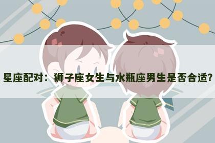 星座配对：狮子座女生与水瓶座男生是否合适？