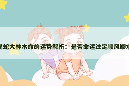 属蛇大林木命的运势解析：是否命运注定顺风顺水