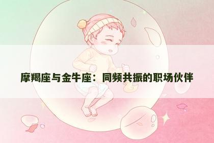 摩羯座与金牛座：同频共振的职场伙伴