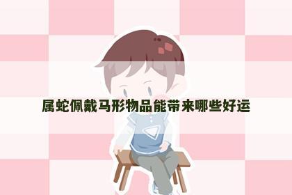 属蛇佩戴马形物品能带来哪些好运