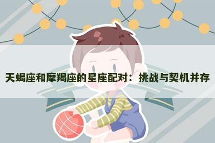 天蝎座和摩羯座的星座配对：挑战与契机并存
