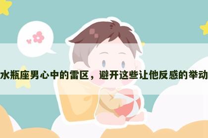 水瓶座男心中的雷区，避开这些让他反感的举动