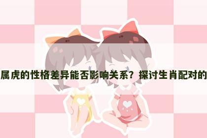 属兔与属虎的性格差异能否影响关系？探讨生肖配对的适配性