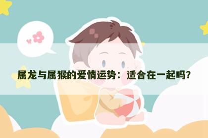 属龙与属猴的爱情运势：适合在一起吗？