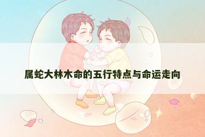 属蛇大林木命的五行特点与命运走向