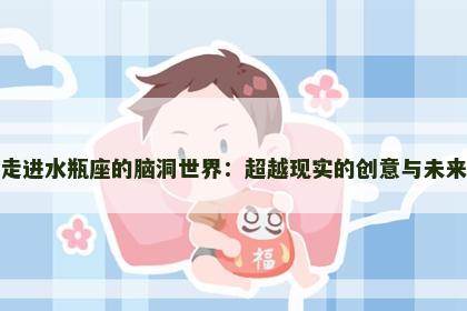 走进水瓶座的脑洞世界：超越现实的创意与未来