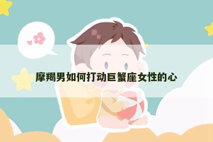 摩羯男如何打动巨蟹座女性的心