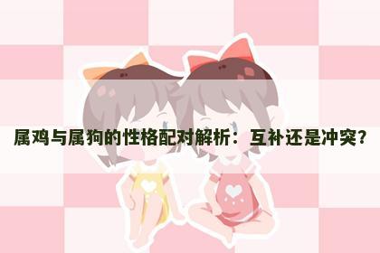 属鸡与属狗的性格配对解析：互补还是冲突？
